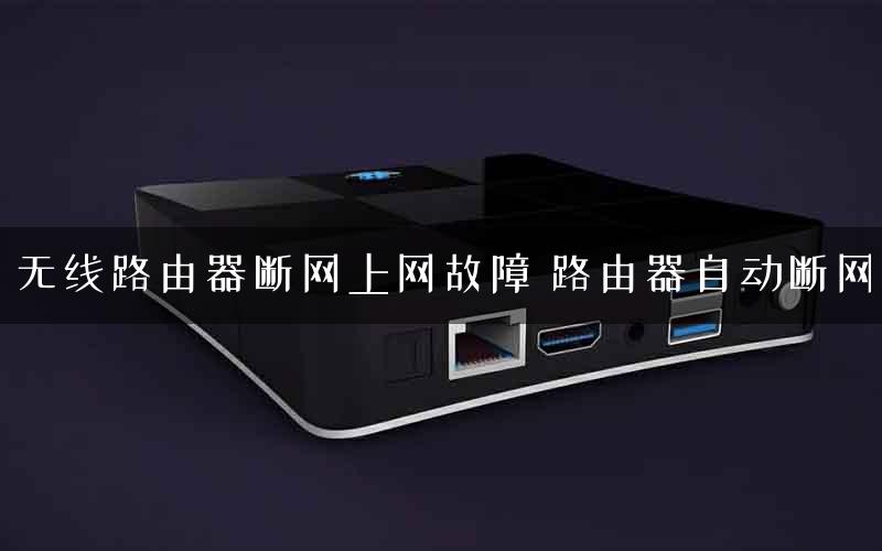 无线路由器断网上网故障 路由器自动断网