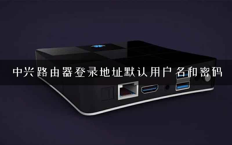 中兴路由器登录地址默认用户名和密码
