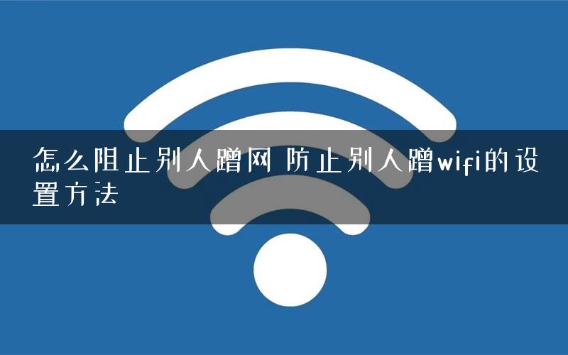 怎么阻止别人蹭网 防止别人蹭wifi的设置方法 怎么阻止别人蹭网 防止别人蹭wifi的设置方法