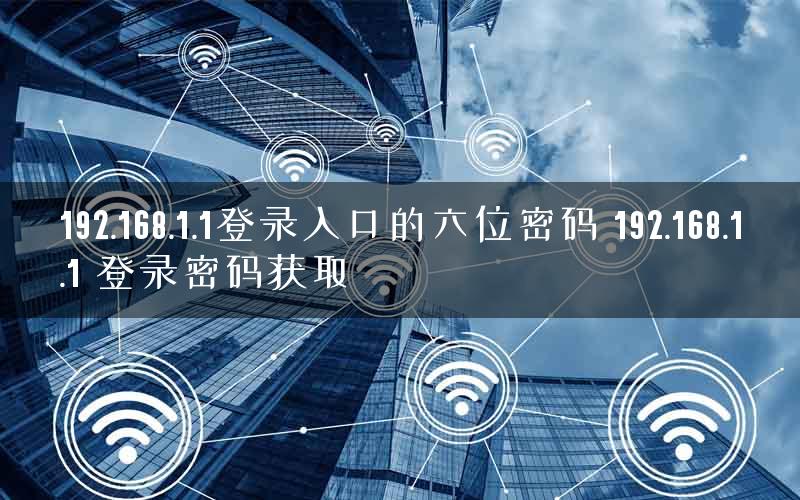 192.168.1.1登录入口的六位密码 192.168.1.1 登录密码获取 192.168.1.1登录入口的六位密码 192.168.1.1 登录密码获取