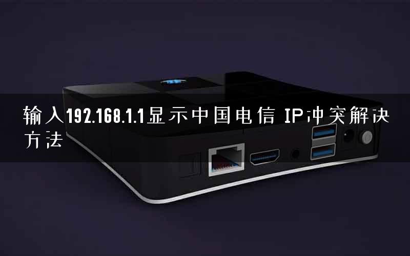 输入192.168.1.1显示中国电信 IP冲突解决方法
