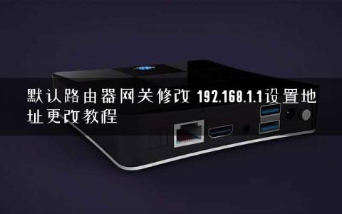 默认路由器网关修改 192.168.1.1设置地址更改教程