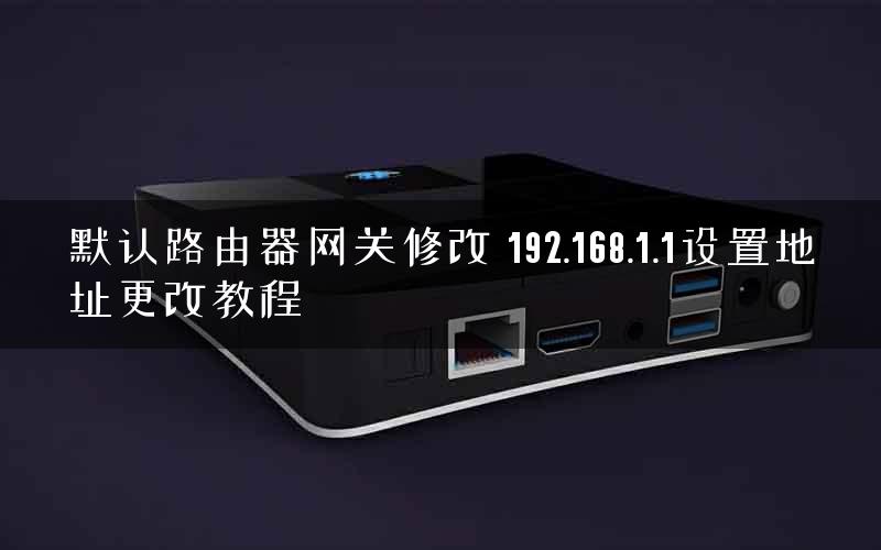 默认路由器网关修改 192.168.1.1设置地址更改教程