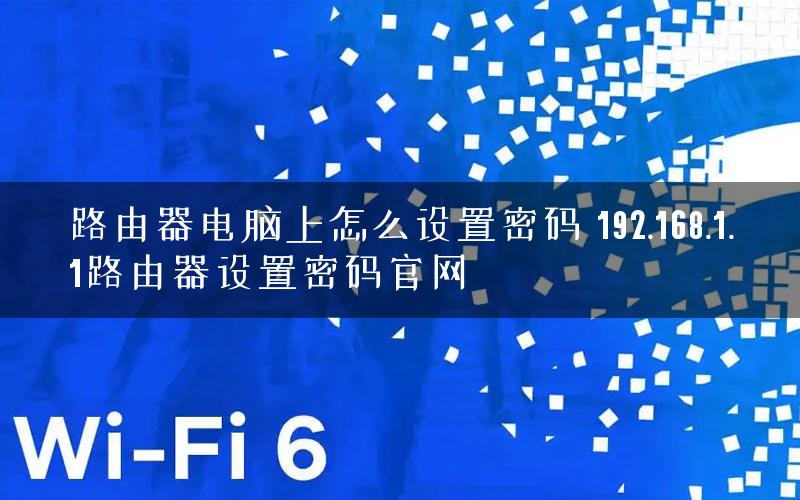 路由器电脑上怎么设置密码 192.168.1.1路由器设置密码官网
