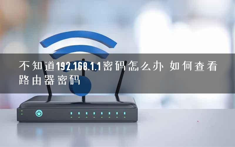 不知道192.168.1.1密码怎么办 如何查看路由器密码