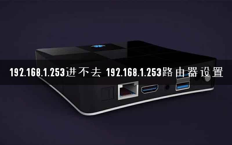 192.168.1.253进不去 192.168.1.253路由器设置
