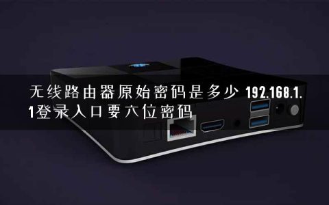 无线路由器原始密码是多少 192.168.1.1登录入口要六位密码