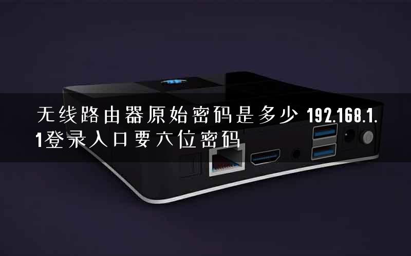 无线路由器原始密码是多少 192.168.1.1登录入口要六位密码 无线路由器原始密码是多少 192.168.1.1登录入口要六位密码