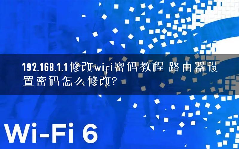 192.168.1.1修改wifi密码教程 路由器设置密码怎么修改?