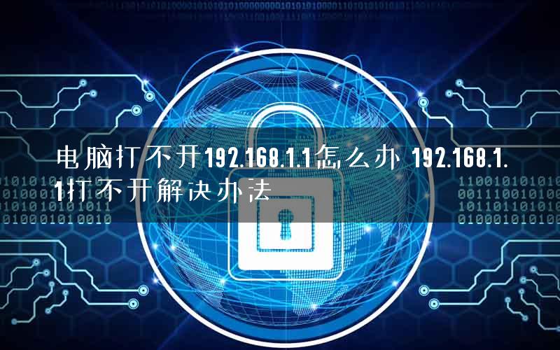 电脑打不开192.168.1.1怎么办 192.168.1.1打不开解决办法 电脑打不开192.168.1.1怎么办 192.168.1.1打不开解决办法