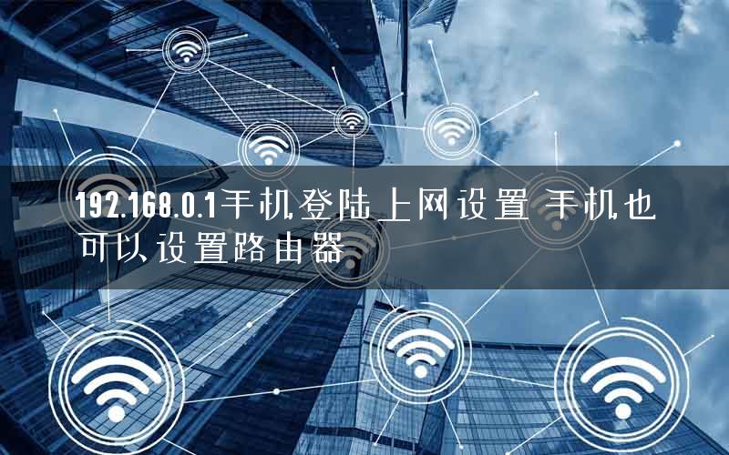 192.168.0.1手机登陆上网设置 手机也可以设置路由器 192.168.0.1手机登陆上网设置 手机也可以设置路由器