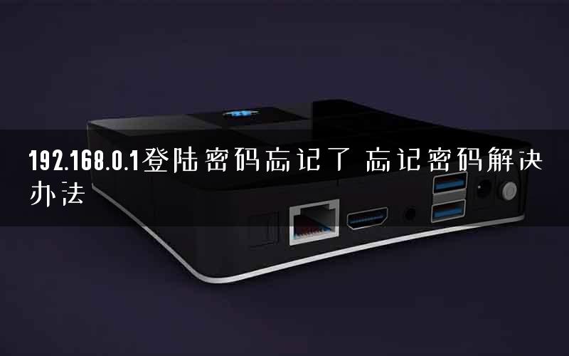 192.168.0.1登陆密码忘记了 忘记密码解决办法