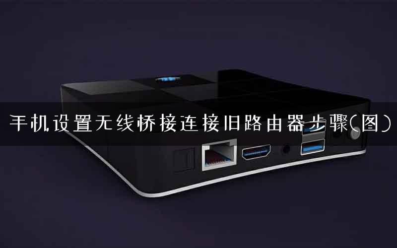 手机设置无线桥接连接旧路由器步骤(图)