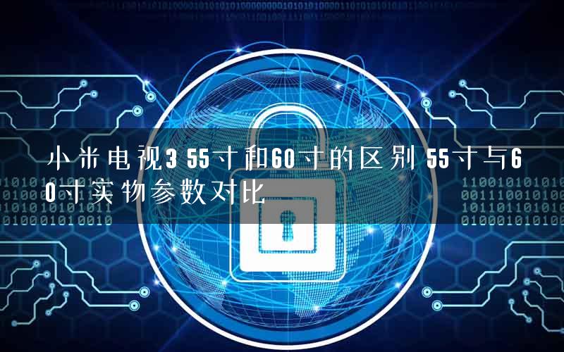 小米电视3 55寸和60寸的区别 55寸与60寸实物参数对比 小米电视3 55寸和60寸的区别 55寸与60寸实物参数对比