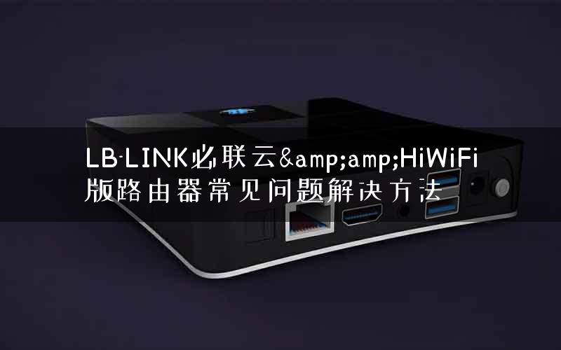 LB-LINK必联云&amp;HiWiFi版路由器常见问题解决方法