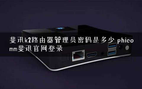 斐讯k2路由器管理员密码是多少 phicomm斐讯官网登录
