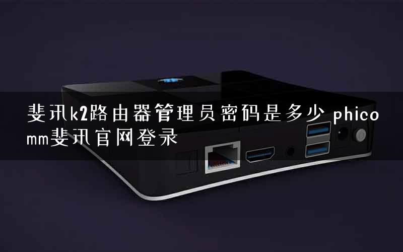 斐讯k2路由器管理员密码是多少 phicomm斐讯官网登录 斐讯k2路由器管理员密码是多少 phicomm斐讯官网登录