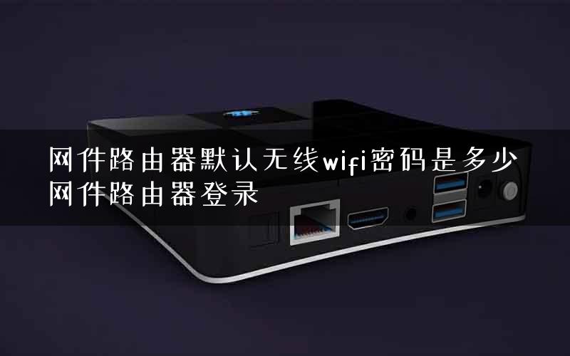 网件路由器默认无线wifi密码是多少 网件路由器登录