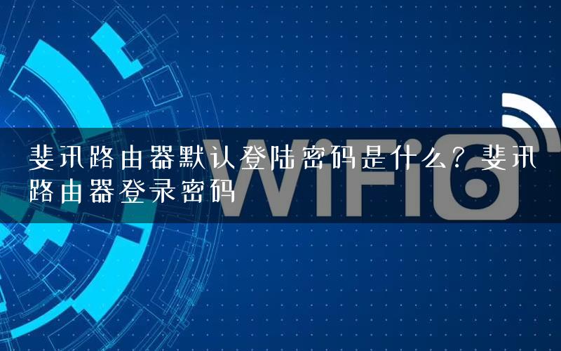 斐讯路由器默认登陆密码是什么？斐讯路由器登录密码