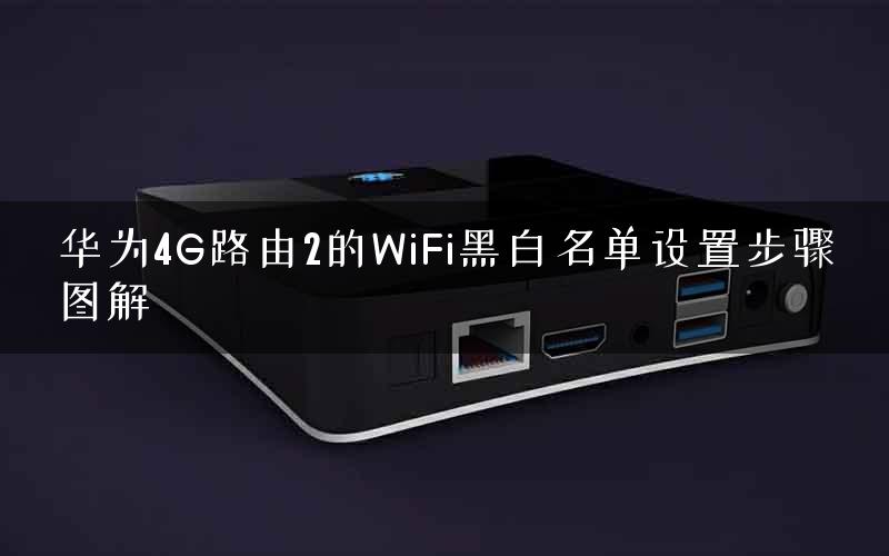 华为4G路由2的WiFi黑白名单设置步骤图解