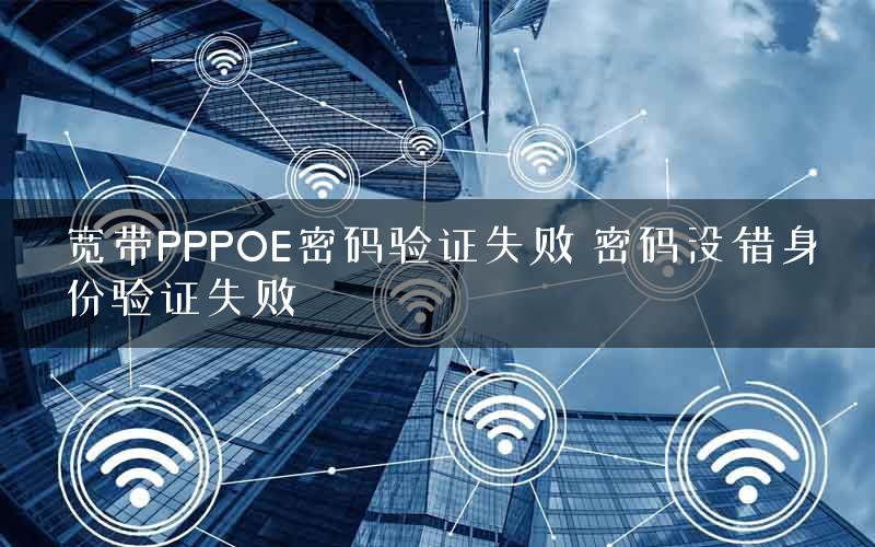 宽带PPPOE密码验证失败 密码没错身份验证失败 宽带PPPOE密码验证失败 密码没错身份验证失败