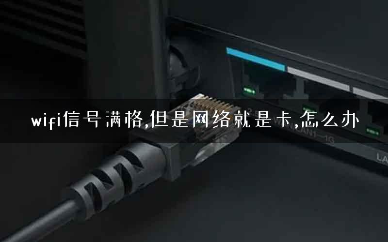 wifi信号满格,但是网络就是卡,怎么办