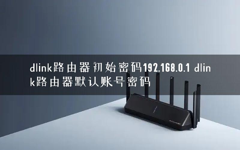 dlink路由器初始密码192.168.0.1 dlink路由器默认账号密码 dlink路由器初始密码192.168.0.1 dlink路由器默认账号密码