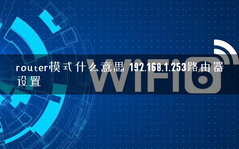 router模式什么意思 192.168.1.253路由器设置 router模式什么意思 192.168.1.253路由器设置
