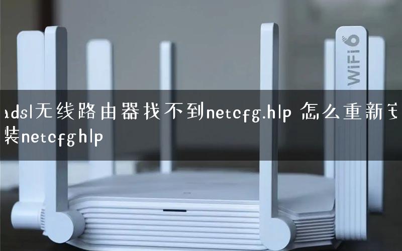 adsl无线路由器找不到netcfg.hlp 怎么重新安装netcfghlp adsl无线路由器找不到netcfg.hlp 怎么重新安装netcfghlp
