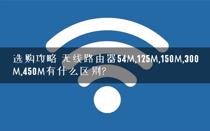 选购攻略 无线路由器54M,125M,150M,300M,450M有什么区别?