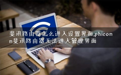 斐讯路由器怎么进入设置界面,phicomm斐讯路由器无法进入管理界面
