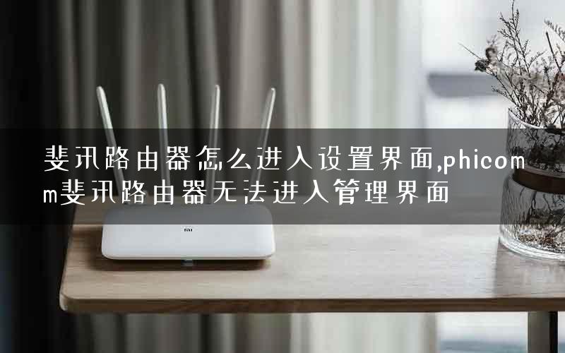 斐讯路由器怎么进入设置界面,phicomm斐讯路由器无法进入管理界面