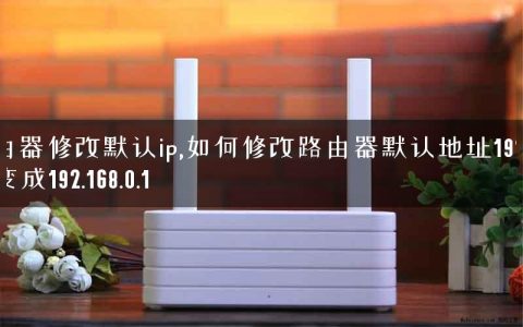 路由器修改默认ip,如何修改路由器默认地址192.168.1.1变成192.168.0.1