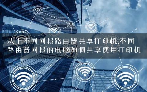 从上不同网段路由器共享打印机,不同路由器网段的电脑如何共享使用打印机