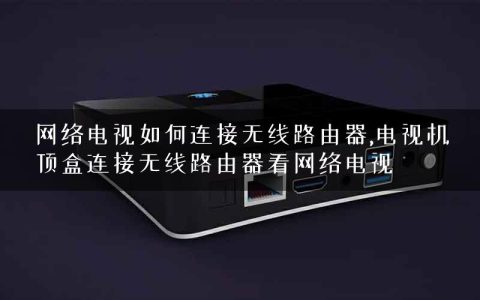 网络电视如何连接无线路由器,电视机顶盒连接无线路由器看网络电视