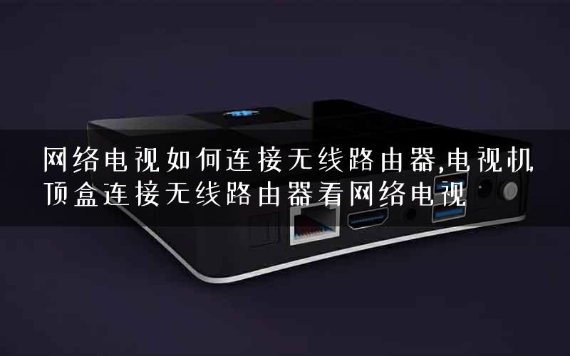 网络电视如何连接无线路由器,电视机顶盒连接无线路由器看网络电视
