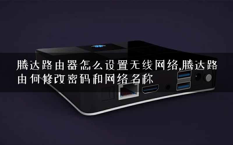 腾达路由器怎么设置无线网络,腾达路由何修改密码和网络名称