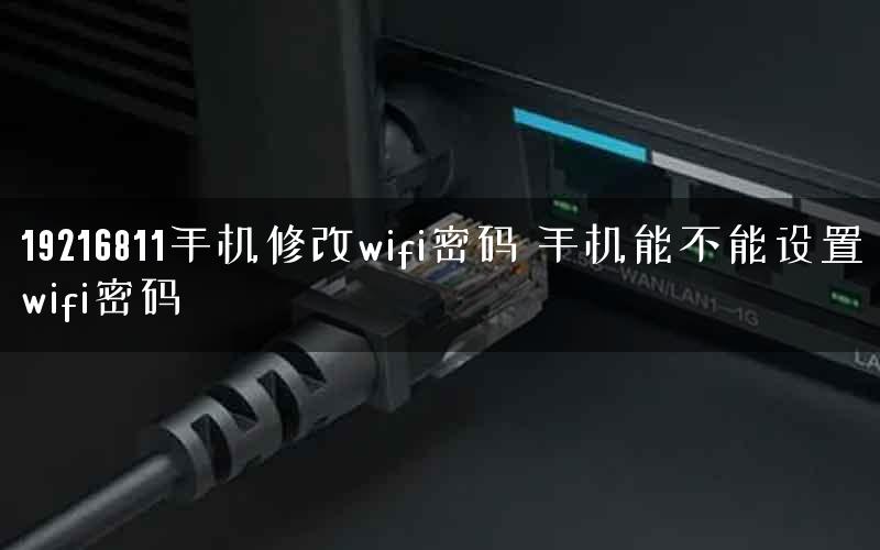 19216811手机修改wifi密码 手机能不能设置wifi密码