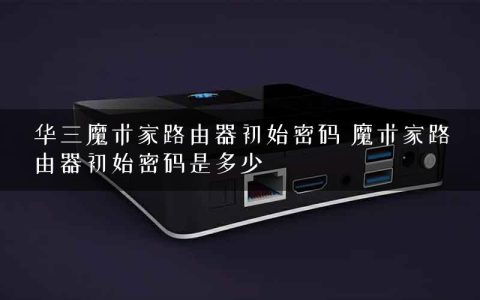华三魔术家路由器初始密码 魔术家路由器初始密码是多少