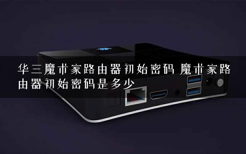 华三魔术家路由器初始密码 魔术家路由器初始密码是多少