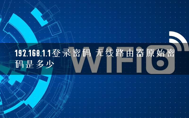 192.168.1.1登录密码 无线路由器原始密码是多少