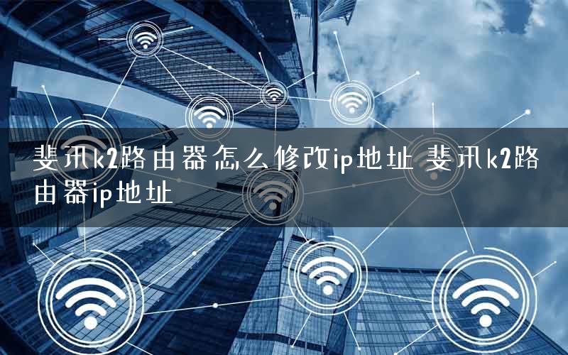 斐讯k2路由器怎么修改ip地址 斐讯k2路由器ip地址
