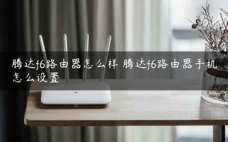 腾达f6路由器怎么样 腾达f6路由器手机怎么设置