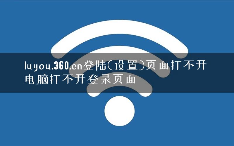 luyou.360.cn登陆(设置)页面打不开 电脑打不开登录页面