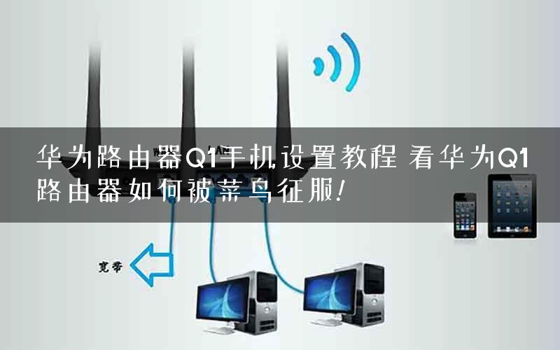 华为路由器Q1手机设置教程 看华为Q1路由器如何被菜鸟征服!