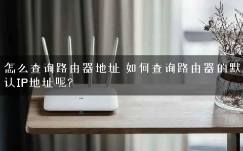 怎么查询路由器地址 如何查询路由器的默认IP地址呢?