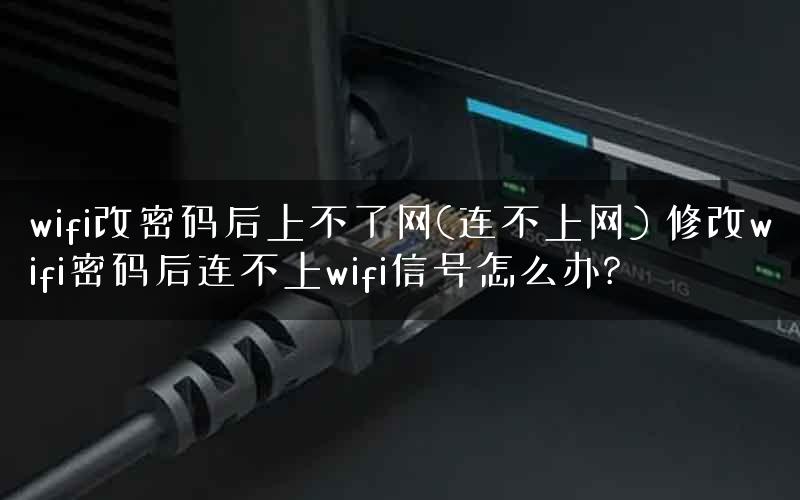 wifi改密码后上不了网(连不上网) 修改wifi密码后连不上wifi信号怎么办? wifi改密码后上不了网(连不上网) 修改wifi密码后连不上wifi信号怎么办?