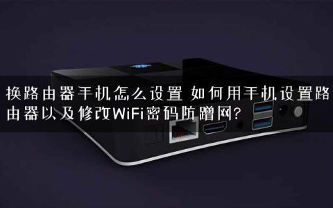 换路由器手机怎么设置 如何用手机设置路由器以及修改WiFi密码防蹭网?