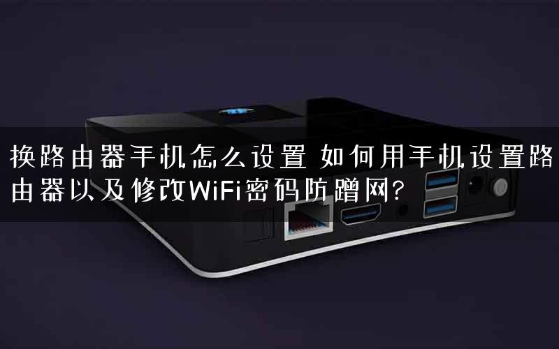 换路由器手机怎么设置 如何用手机设置路由器以及修改WiFi密码防蹭网?