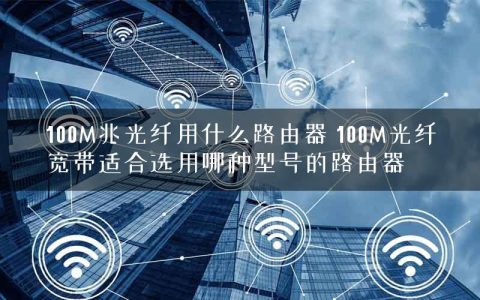100M兆光纤用什么路由器 100M光纤宽带适合选用哪种型号的路由器